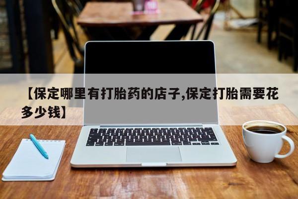打胎药购买微信保密发货1-2天直邮到家【保定哪里有打胎药的店子,保定打胎需要花多少钱】