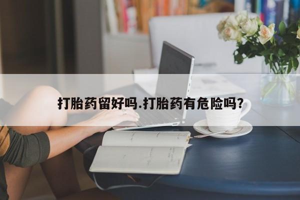 打胎药购买微信保密发货1-2天直邮到家打胎药留好吗.打胎药有危险吗？