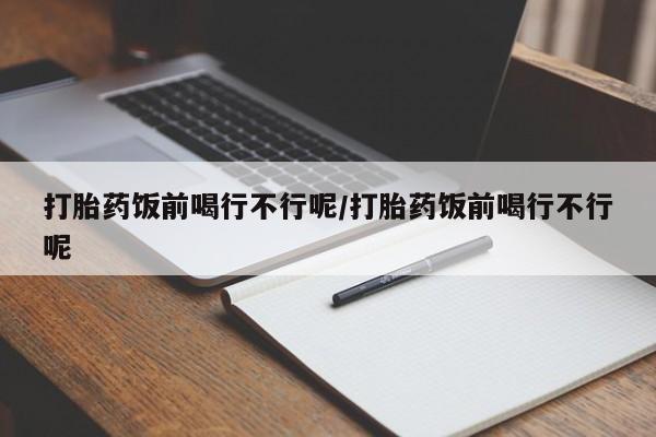 打胎药购买微信保密发货1-2天直邮到家打胎药饭前喝行不行呢/打胎药饭前喝行不行呢