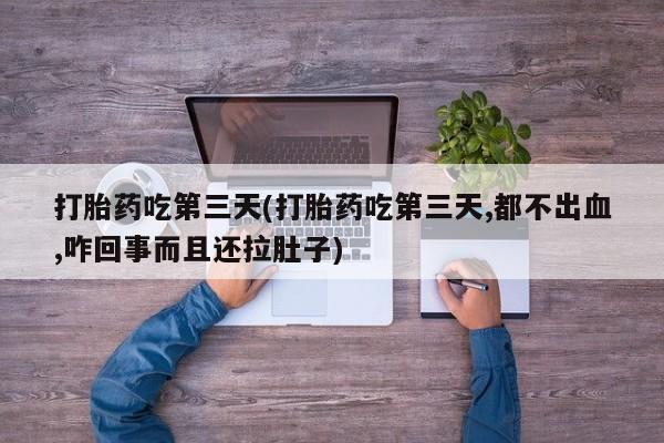打胎药购买微信保密发货1-2天直邮到家打胎药吃第三天(打胎药吃第三天,都不出血,咋回事而且还拉肚子)