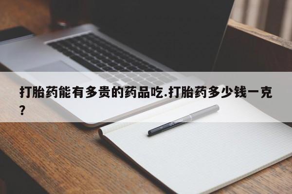 打胎药购买微信保密发货1-2天直邮到家打胎药能有多贵的药品吃.打胎药多少钱一克？