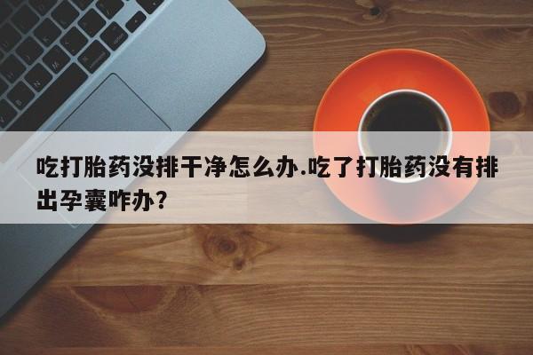 打胎药购买微信保密发货1-2天直邮到家吃打胎药没排干净怎么办.吃了打胎药没有排出孕囊咋办？