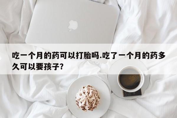 打胎药购买微信保密发货1-2天直邮到家吃一个月的药可以打胎吗.吃了一个月的药多久可以要孩子？