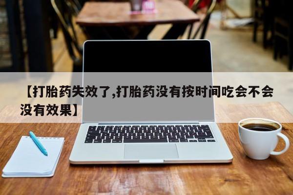 打胎药购买微信保密发货1-2天直邮到家【打胎药失效了,打胎药没有按时间吃会不会没有效果】
