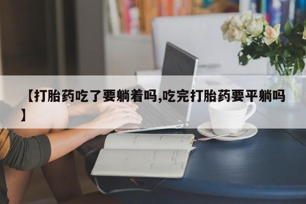 打胎药购买微信保密发货1-2天直邮到家【打胎药吃了要躺着吗,吃完打胎药要平躺吗】