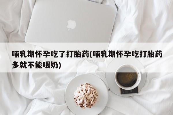 打胎药购买微信保密发货1-2天直邮到家哺乳期怀孕吃了打胎药(哺乳期怀孕吃打胎药多就不能喂奶)