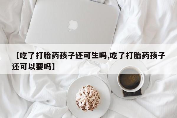 打胎药购买微信保密发货1-2天直邮到家【吃了打胎药孩子还可生吗,吃了打胎药孩子还可以要吗】