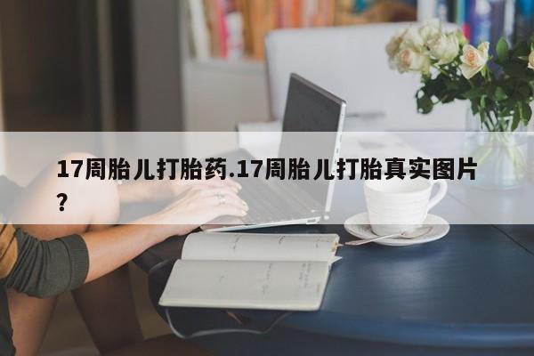 打胎药购买微信保密发货1-2天直邮到家17周胎儿打胎药.17周胎儿打胎真实图片？