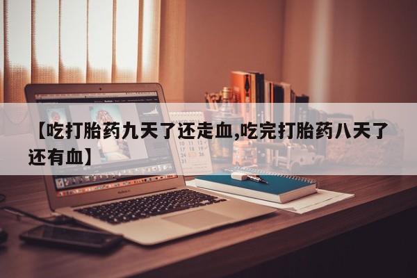 打胎药购买微信保密发货1-2天直邮到家【吃打胎药九天了还走血,吃完打胎药八天了还有血】