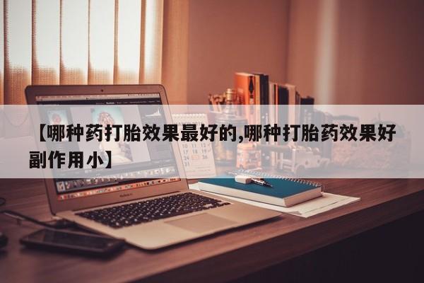 打胎药购买微信保密发货1-2天直邮到家【哪种药打胎效果最好的,哪种打胎药效果好副作用小】