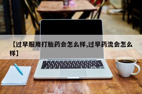 打胎药购买微信保密发货1-2天直邮到家【过早服用打胎药会怎么样,过早药流会怎么样】