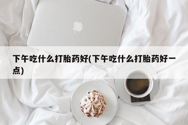 打胎药购买微信保密发货1-2天直邮到家下午吃什么打胎药好(下午吃什么打胎药好一点)