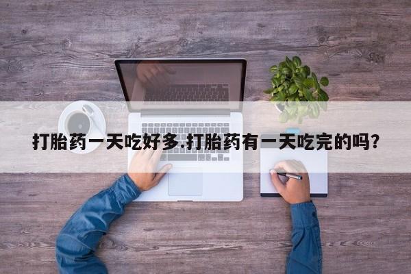 打胎药购买微信保密发货1-2天直邮到家打胎药一天吃好多.打胎药有一天吃完的吗？