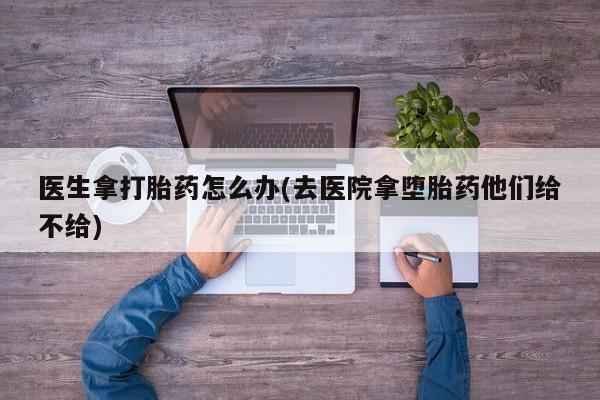打胎药购买微信保密发货1-2天直邮到家医生拿打胎药怎么办(去医院拿堕胎药他们给不给)