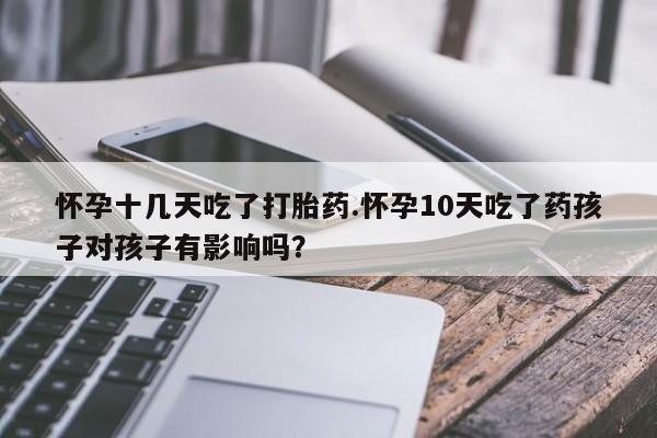 打胎药购买微信保密发货1-2天直邮到家怀孕十几天吃了打胎药.怀孕10天吃了药孩子对孩子有影响吗？