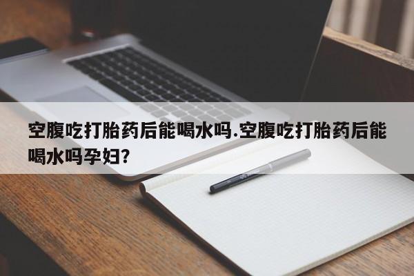 打胎药购买微信保密发货1-2天直邮到家空腹吃打胎药后能喝水吗.空腹吃打胎药后能喝水吗孕妇？