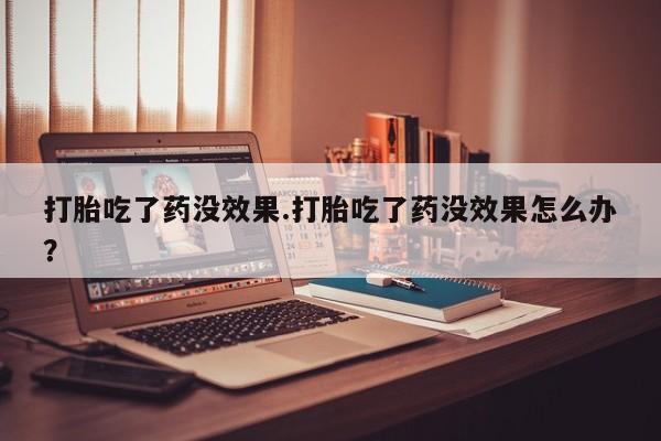 打胎药购买微信保密发货1-2天直邮到家打胎吃了药没效果.打胎吃了药没效果怎么办？