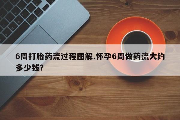 打胎药购买微信保密发货1-2天直邮到家6周打胎药流过程图解.怀孕6周做药流大约多少钱？