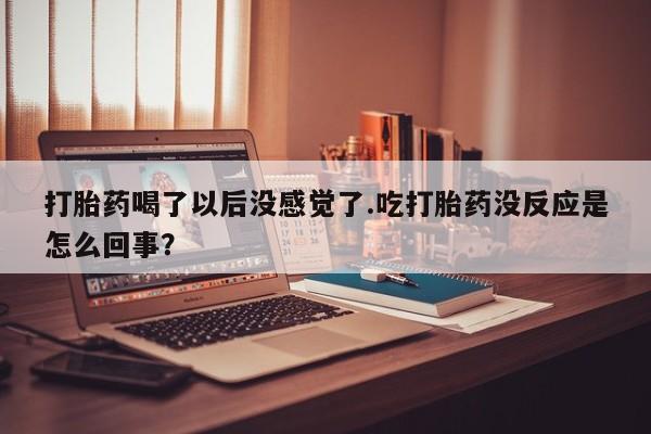 打胎药购买微信保密发货1-2天直邮到家打胎药喝了以后没感觉了.吃打胎药没反应是怎么回事？
