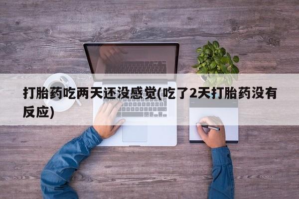 打胎药购买微信保密发货1-2天直邮到家打胎药吃两天还没感觉(吃了2天打胎药没有反应)