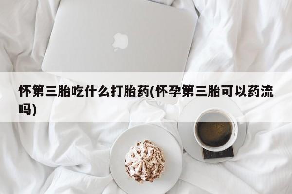 打胎药购买微信保密发货1-2天直邮到家怀第三胎吃什么打胎药(怀孕第三胎可以药流吗)