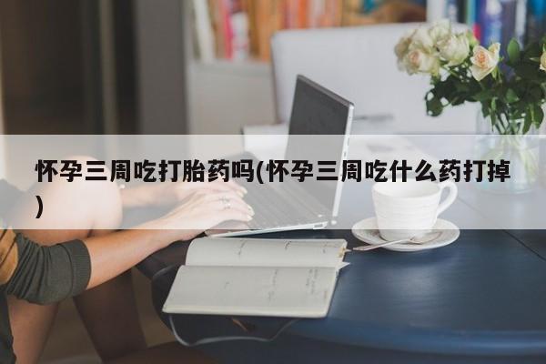 打胎药购买微信保密发货1-2天直邮到家怀孕三周吃打胎药吗(怀孕三周吃什么药打掉)