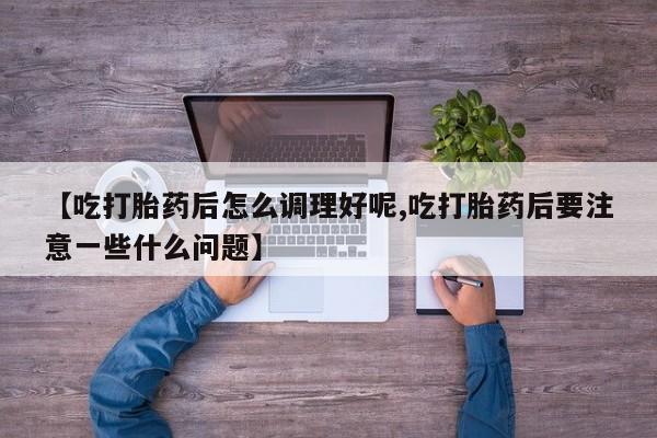 打胎药购买微信保密发货1-2天直邮到家【吃打胎药后怎么调理好呢,吃打胎药后要注意一些什么问题】
