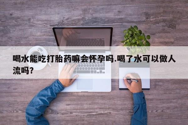 打胎药购买微信保密发货1-2天直邮到家喝水能吃打胎药嘛会怀孕吗.喝了水可以做人流吗？