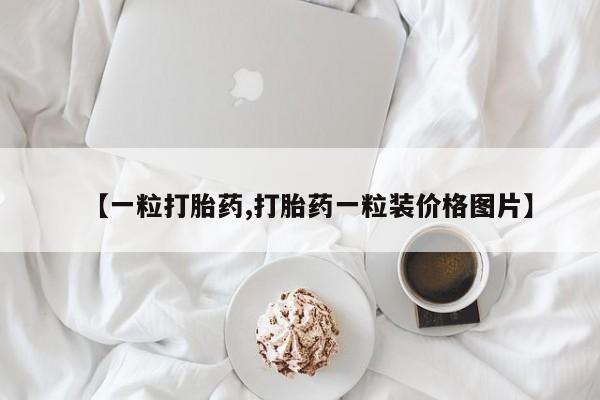打胎药购买微信保密发货1-2天直邮到家【一粒打胎药,打胎药一粒装价格图片】