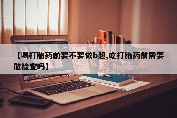 打胎药购买微信保密发货1-2天直邮到家【喝打胎药前要不要做b超,吃打胎药前需要做检查吗】