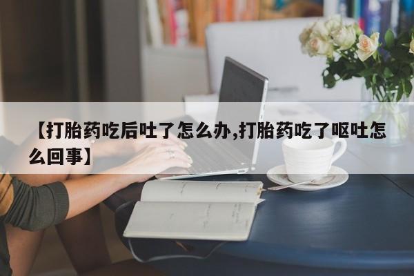 打胎药购买微信保密发货1-2天直邮到家【打胎药吃后吐了怎么办,打胎药吃了呕吐怎么回事】
