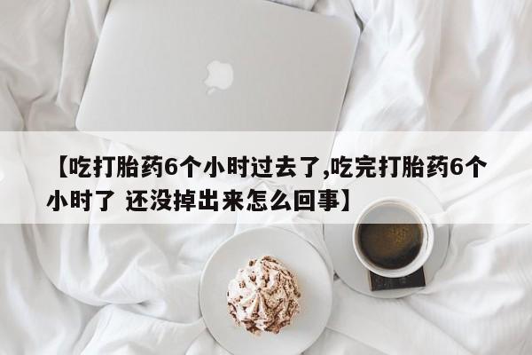 打胎药购买微信保密发货1-2天直邮到家【吃打胎药6个小时过去了,吃完打胎药6个小时了 还没掉出来怎么回事】