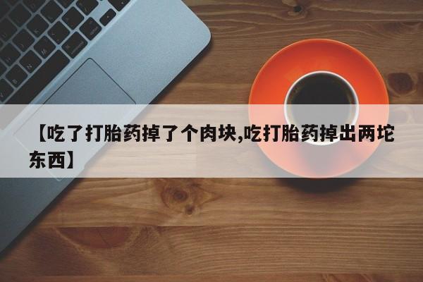 打胎药购买微信保密发货1-2天直邮到家【吃了打胎药掉了个肉块,吃打胎药掉出两坨东西】