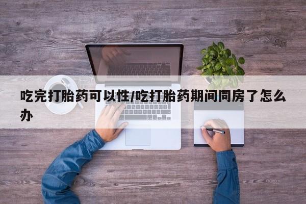 打胎药购买微信保密发货1-2天直邮到家吃完打胎药可以性/吃打胎药期间同房了怎么办