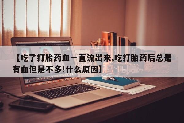 打胎药购买微信保密发货1-2天直邮到家【吃了打胎药血一直流出来,吃打胎药后总是有血但是不多!什么原因】