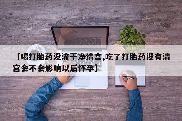 打胎药购买微信保密发货1-2天直邮到家【喝打胎药没流干净清宫,吃了打胎药没有清宫会不会影响以后怀孕】