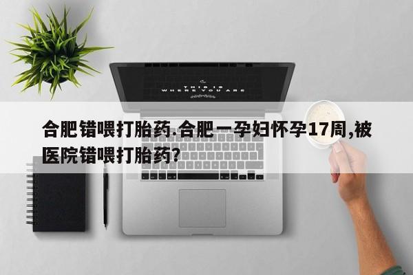 打胎药购买微信保密发货1-2天直邮到家合肥错喂打胎药.合肥一孕妇怀孕17周,被医院错喂打胎药？