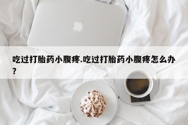 打胎药购买微信保密发货1-2天直邮到家吃过打胎药小腹疼.吃过打胎药小腹疼怎么办？