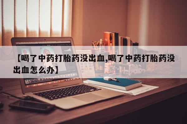 打胎药购买微信保密发货1-2天直邮到家【喝了中药打胎药没出血,喝了中药打胎药没出血怎么办】