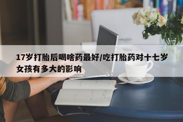 打胎药购买微信保密发货1-2天直邮到家17岁打胎后喝啥药最好/吃打胎药对十七岁女孩有多大的影响