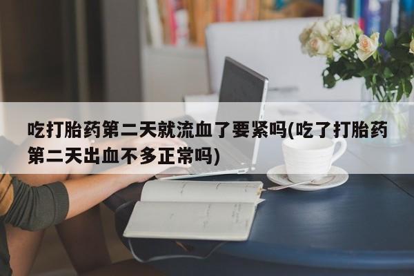 打胎药购买微信保密发货1-2天直邮到家吃打胎药第二天就流血了要紧吗(吃了打胎药第二天出血不多正常吗)