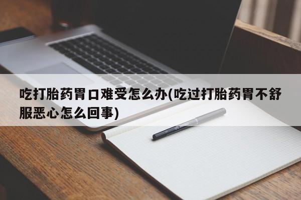 打胎药购买微信保密发货1-2天直邮到家吃打胎药胃口难受怎么办(吃过打胎药胃不舒服恶心怎么回事)