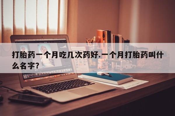 打胎药购买微信保密发货1-2天直邮到家打胎药一个月吃几次药好.一个月打胎药叫什么名字？