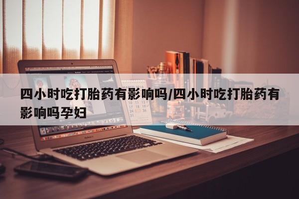 打胎药购买微信保密发货1-2天直邮到家四小时吃打胎药有影响吗/四小时吃打胎药有影响吗孕妇