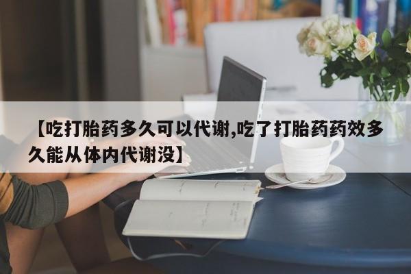 打胎药购买微信保密发货1-2天直邮到家【吃打胎药多久可以代谢,吃了打胎药药效多久能从体内代谢没】