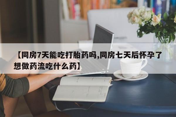 打胎药购买微信保密发货1-2天直邮到家【同房7天能吃打胎药吗,同房七天后怀孕了想做药流吃什么药】