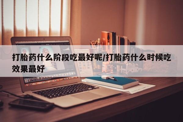 打胎药购买微信保密发货1-2天直邮到家打胎药什么阶段吃最好呢/打胎药什么时候吃效果最好