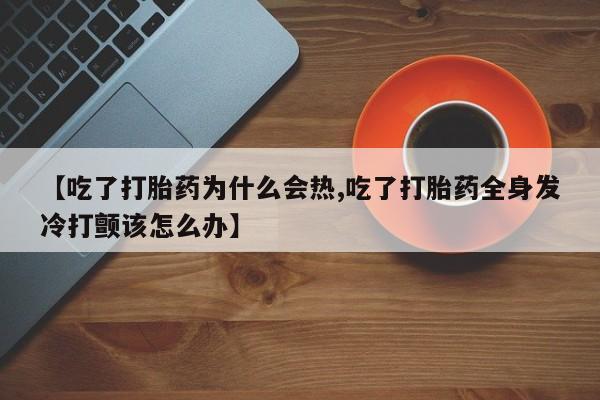 打胎药购买微信保密发货1-2天直邮到家【吃了打胎药为什么会热,吃了打胎药全身发冷打颤该怎么办】