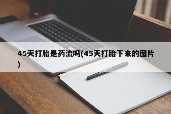 打胎药购买微信保密发货1-2天直邮到家45天打胎是药流吗(45天打胎下来的图片)