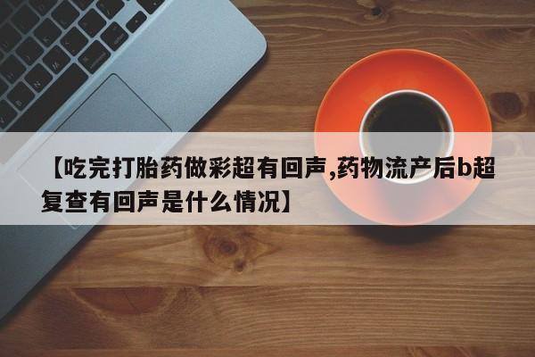 打胎药购买微信保密发货1-2天直邮到家【吃完打胎药做彩超有回声,药物流产后b超复查有回声是什么情况】